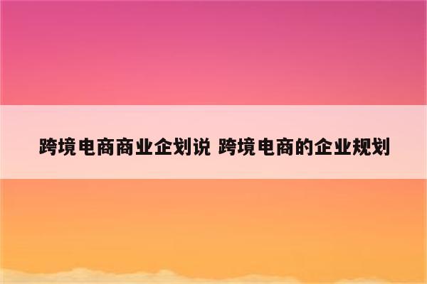 跨境电商商业企划说 跨境电商的企业规划