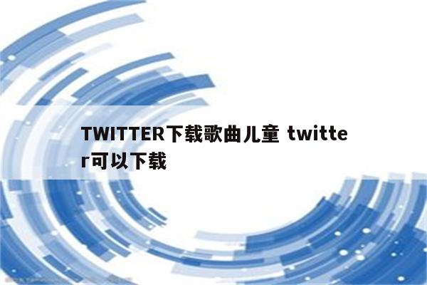 TWITTER下载歌曲儿童 twitter可以下载
