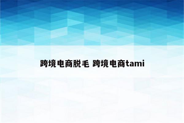 跨境电商脱毛 跨境电商tami