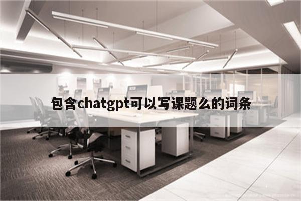 包含chatgpt可以写课题么的词条
