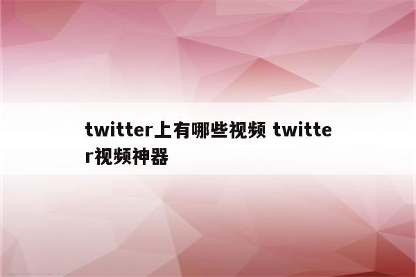 twitter上有哪些视频 twitter视频神器