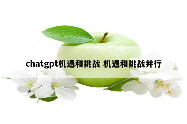 chatgpt机遇和挑战 机遇和挑战并行