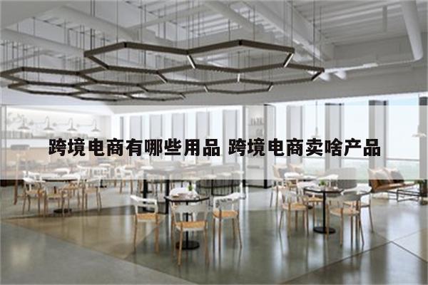 跨境电商有哪些用品 跨境电商卖啥产品