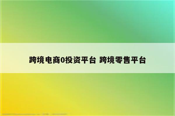 跨境电商0投资平台 跨境零售平台