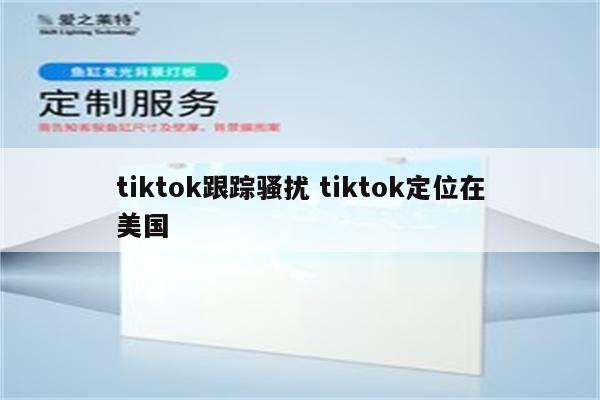 tiktok跟踪骚扰 tiktok定位在美国