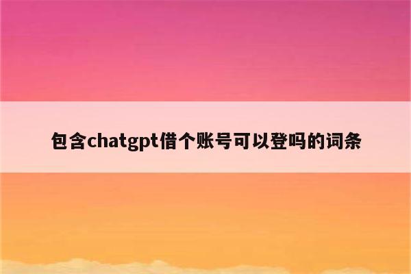 包含chatgpt借个账号可以登吗的词条