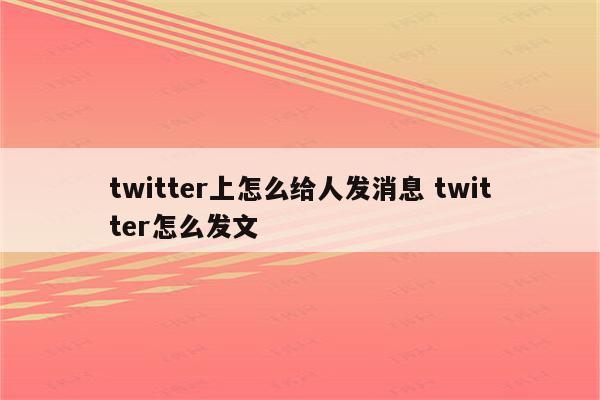 twitter上怎么给人发消息 twitter怎么发文