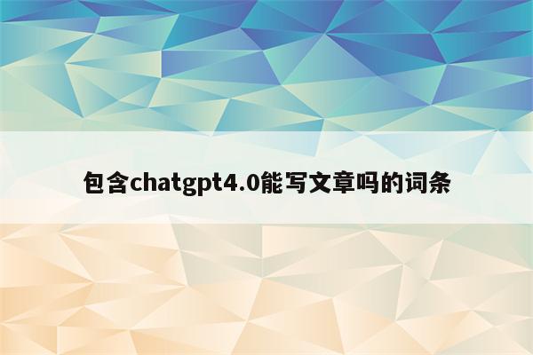包含chatgpt4.0能写文章吗的词条