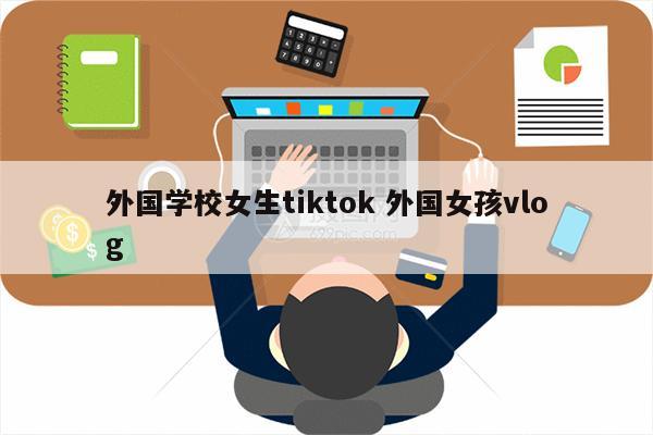 外国学校女生tiktok 外国女孩vlog
