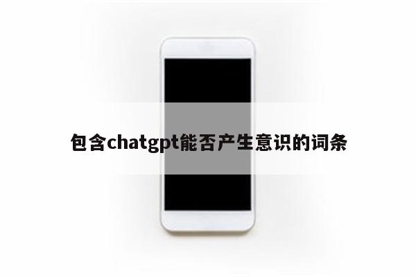 包含chatgpt能否产生意识的词条