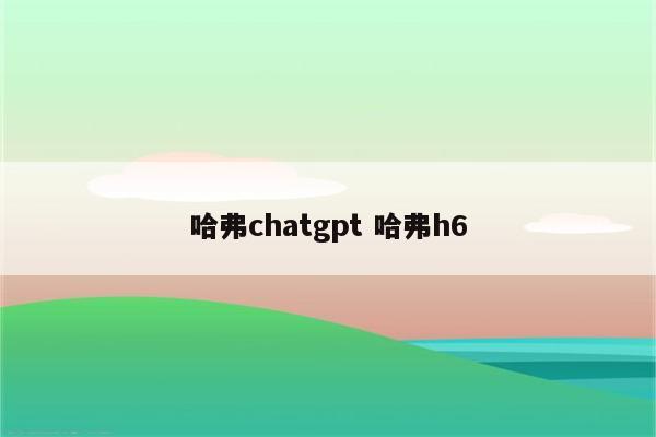 哈弗chatgpt 哈弗h6