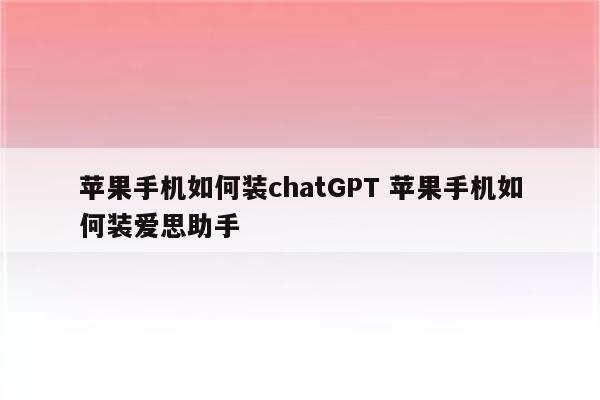 苹果手机如何装chatGPT 苹果手机如何装爱思助手
