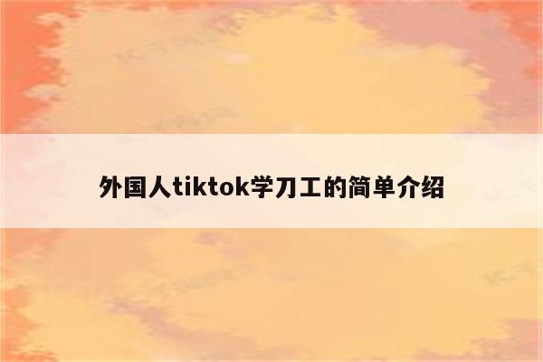 外国人tiktok学刀工的简单介绍