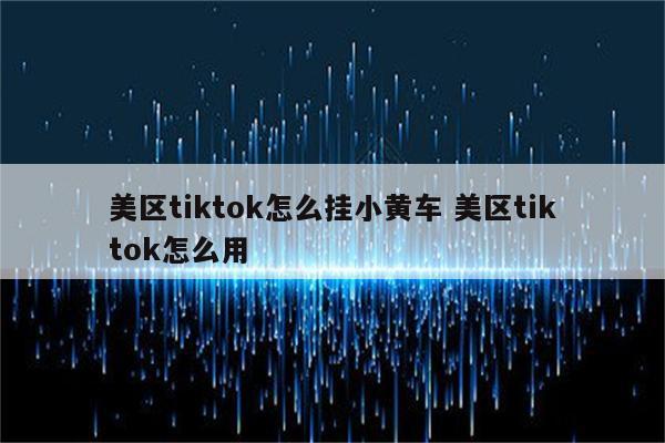 美区tiktok怎么挂小黄车 美区tiktok怎么用