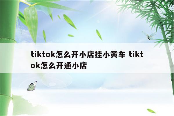 tiktok怎么开小店挂小黄车 tiktok怎么开通小店