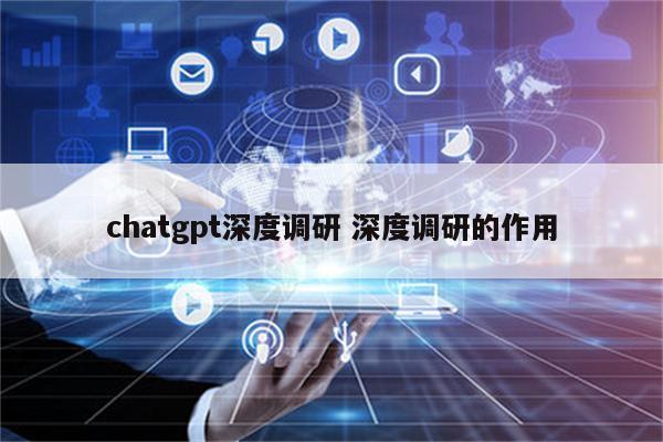 chatgpt深度调研 深度调研的作用