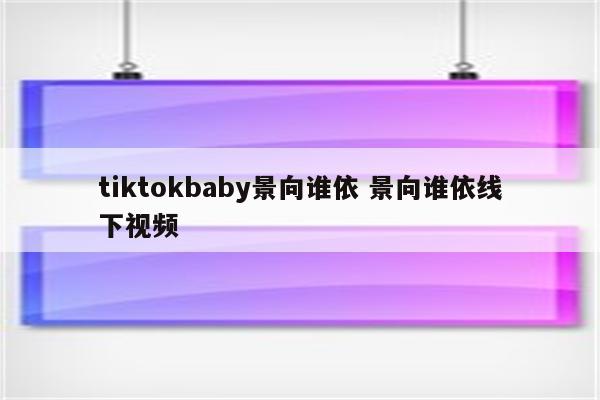 tiktokbaby景向谁依 景向谁依线下视频