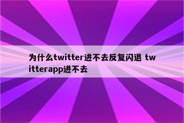 为什么twitter进不去反复闪退 twitterapp进不去