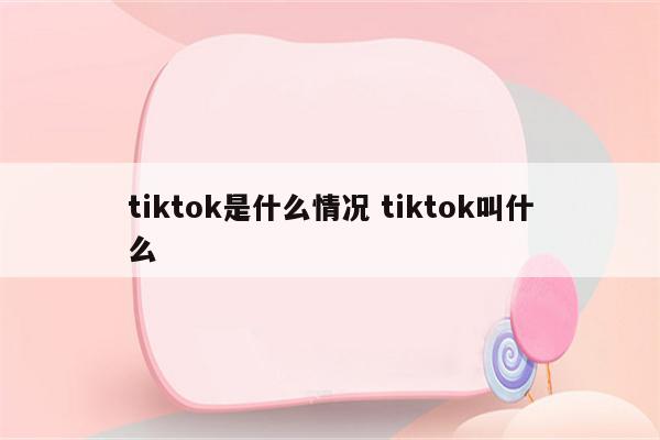 tiktok是什么情况 tiktok叫什么