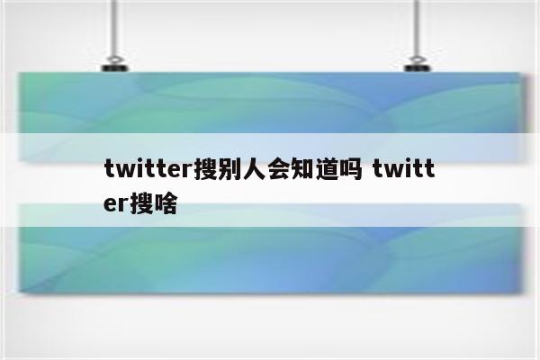twitter搜别人会知道吗 twitter搜啥