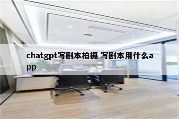 chatgpt写剧本拍摄 写剧本用什么app