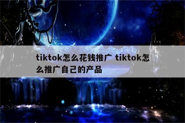 tiktok怎么花钱推广 tiktok怎么推广自己的产品