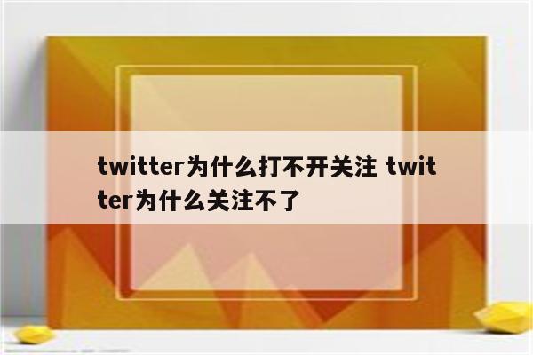 twitter为什么打不开关注 twitter为什么关注不了