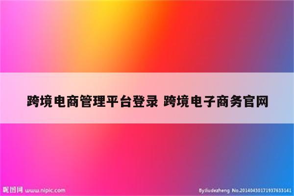 跨境电商管理平台登录 跨境电子商务官网