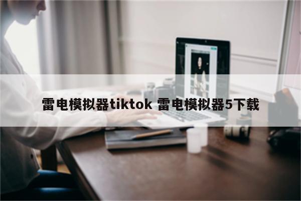雷电模拟器tiktok 雷电模拟器5下载