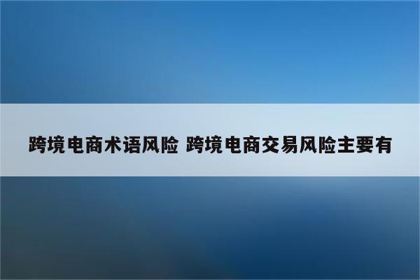 跨境电商术语风险 跨境电商交易风险主要有
