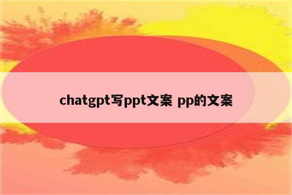 chatgpt写ppt文案 pp的文案
