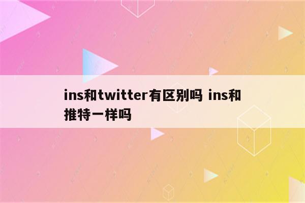 ins和twitter有区别吗 ins和推特一样吗