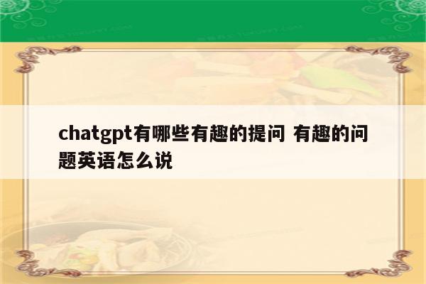 chatgpt有哪些有趣的提问 有趣的问题英语怎么说