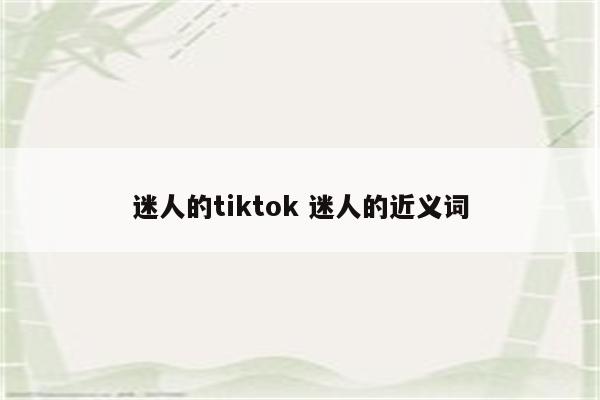 迷人的tiktok 迷人的近义词