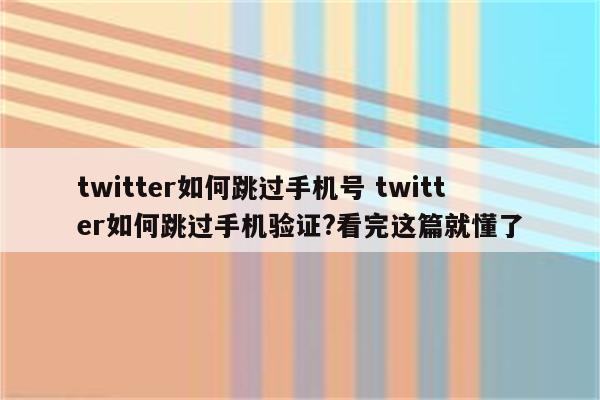 twitter如何跳过手机号 twitter如何跳过手机验证?看完这篇就懂了