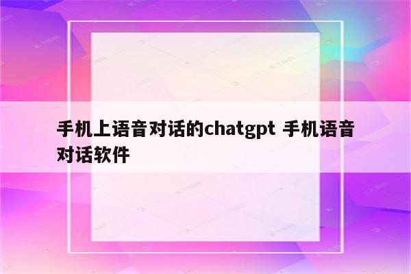 手机上语音对话的chatgpt 手机语音对话软件