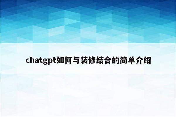 chatgpt如何与装修结合的简单介绍