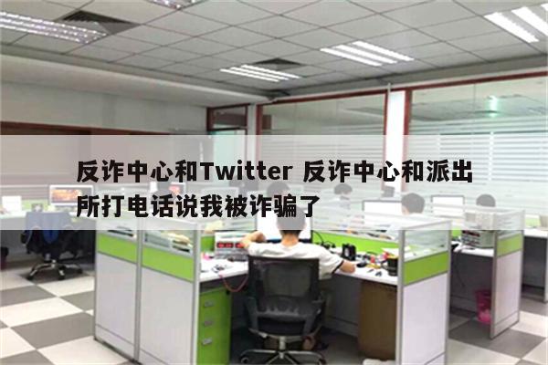 反诈中心和Twitter 反诈中心和派出所打电话说我被诈骗了