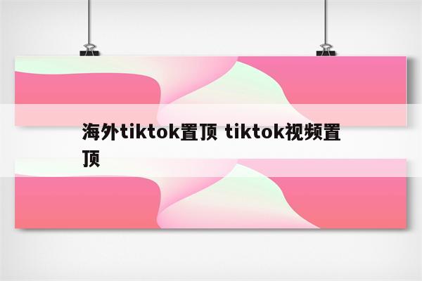 海外tiktok置顶 tiktok视频置顶