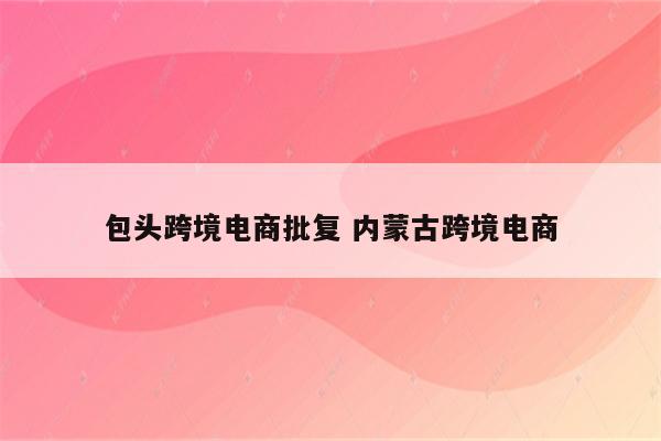 包头跨境电商批复 内蒙古跨境电商
