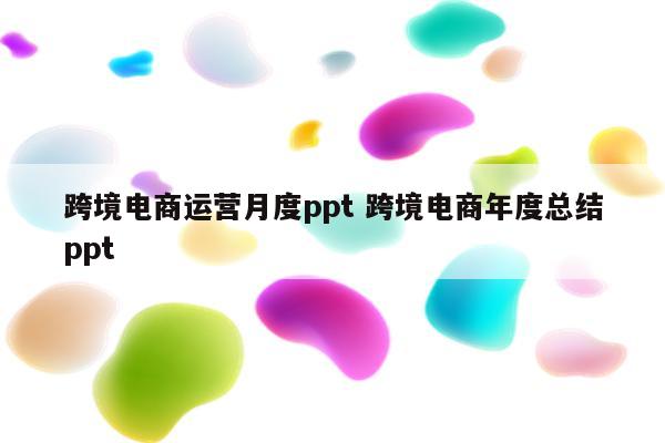跨境电商运营月度ppt 跨境电商年度总结ppt