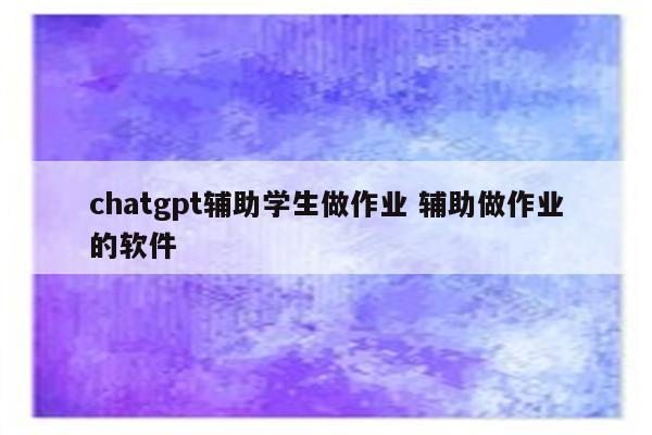 chatgpt辅助学生做作业 辅助做作业的软件