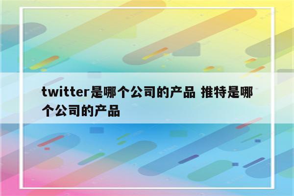 twitter是哪个公司的产品 推特是哪个公司的产品