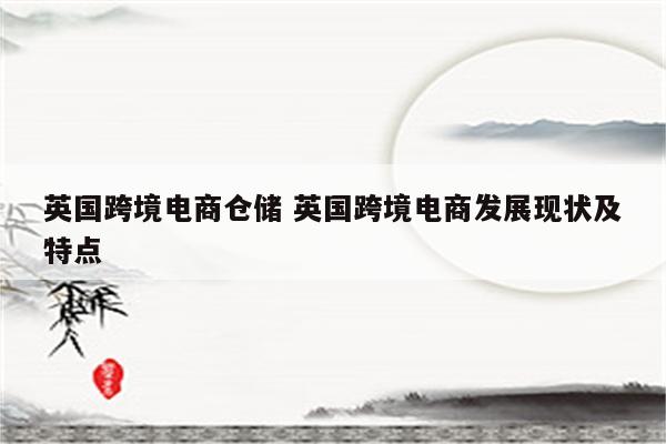 英国跨境电商仓储 英国跨境电商发展现状及特点
