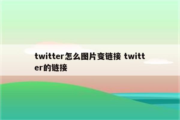 twitter怎么图片变链接 twitter的链接