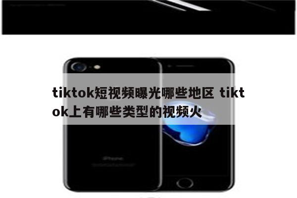tiktok短视频曝光哪些地区 tiktok上有哪些类型的视频火