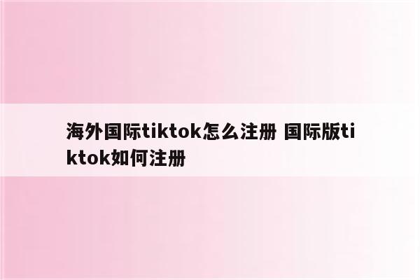 海外国际tiktok怎么注册 国际版tiktok如何注册