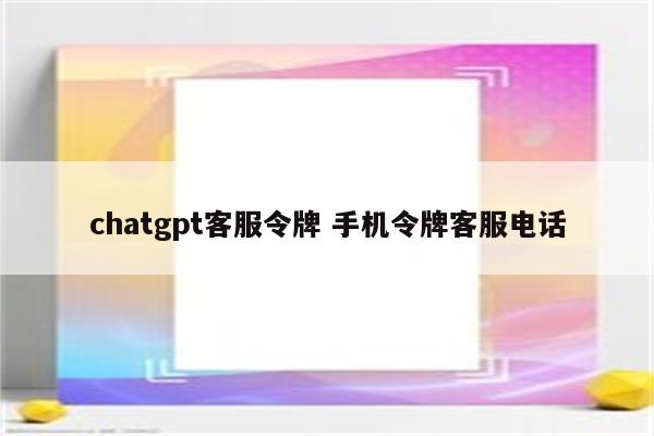 chatgpt客服令牌 手机令牌客服电话