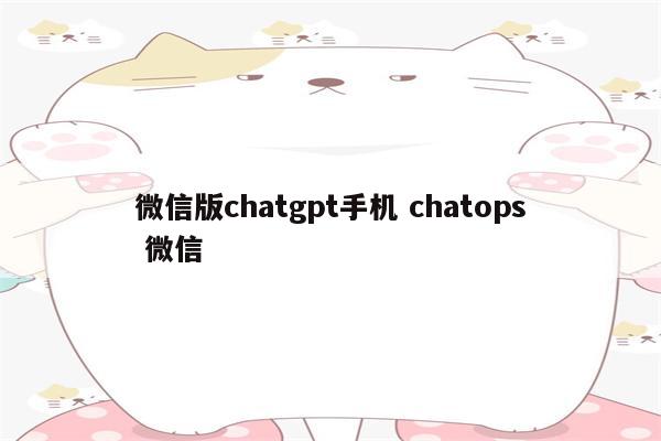 微信版chatgpt手机 chatops 微信