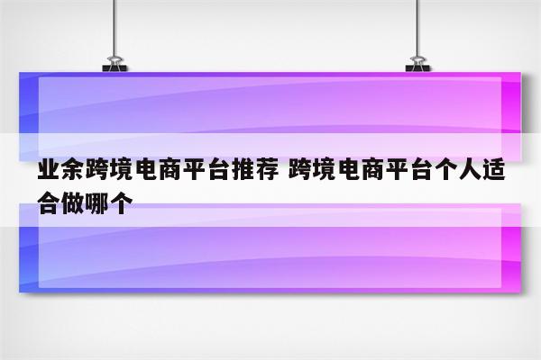 业余跨境电商平台推荐 跨境电商平台个人适合做哪个